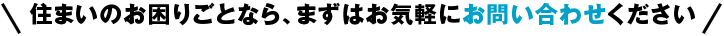 住まいのお困りごとなら、まずはお気軽にお問合せください